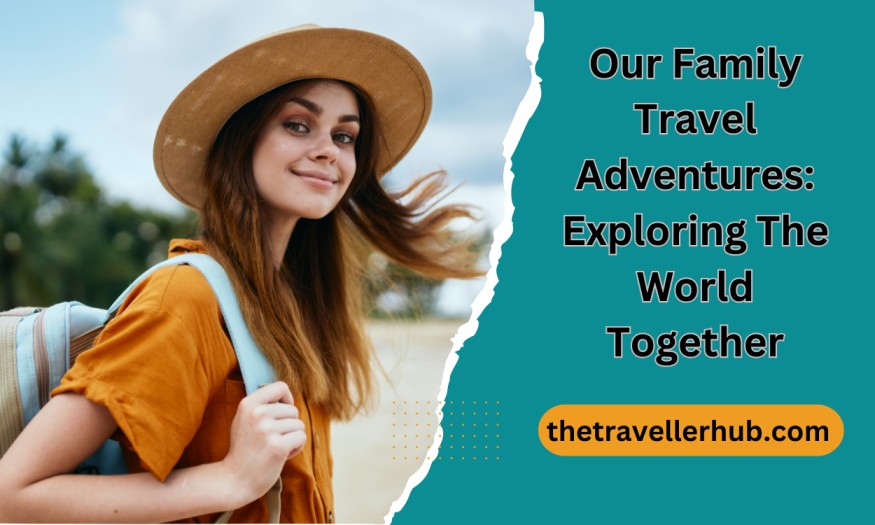 Our Family Travel Adventures: Exploring The World Together  TheTravellerHub